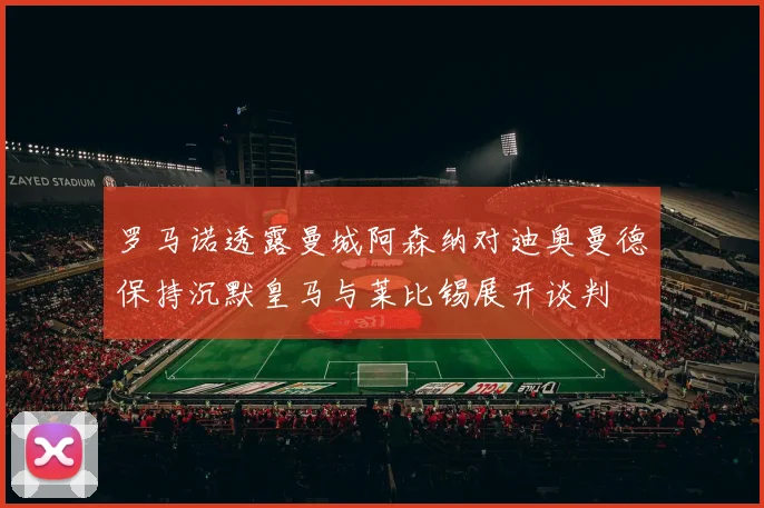 罗马诺透露曼城阿森纳对迪奥曼德保持沉默皇马与莱比锡展开谈判