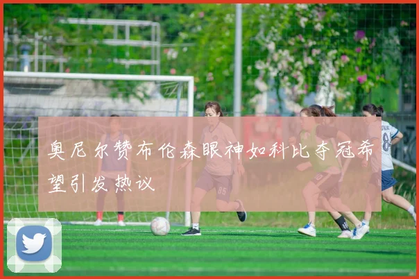 奥尼尔赞布伦森眼神如科比夺冠希望引发热议
