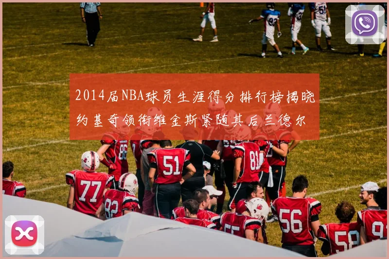 2014届NBA球员生涯得分排行榜揭晓约基奇领衔维金斯紧随其后兰德尔名列第三