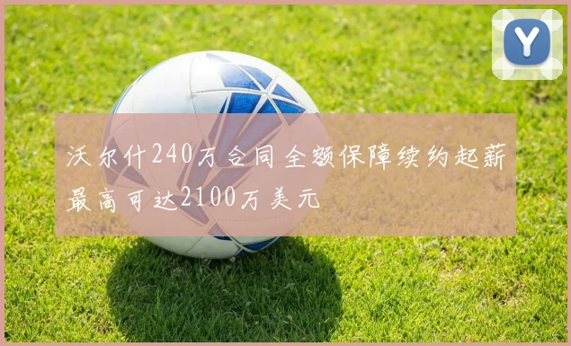沃尔什240万合同全额保障续约起薪最高可达2100万美元