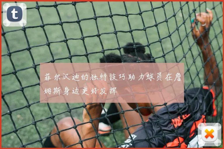 菲尔汉迪的独特技巧助力球员在詹姆斯身边更好发挥