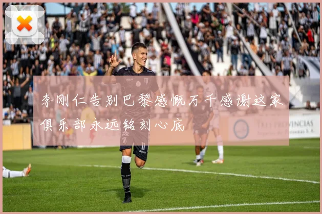 李刚仁告别巴黎感慨万千感谢这家俱乐部永远铭刻心底