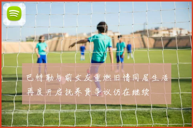 巴特勒与前女友重燃旧情同居生活再度开启抚养费争议仍在继续