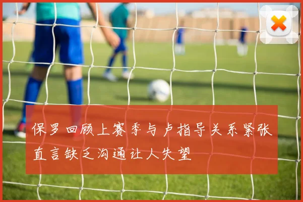 保罗回顾上赛季与卢指导关系紧张直言缺乏沟通让人失望