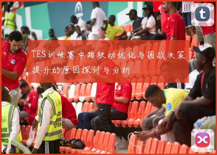 TES训练赛中路联动优化与团战决策提升的原因探讨与分析