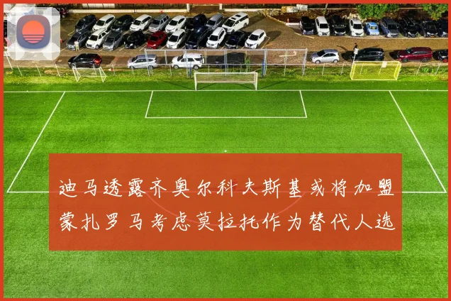 迪马透露齐奥尔科夫斯基或将加盟蒙扎罗马考虑莫拉托作为替代人选