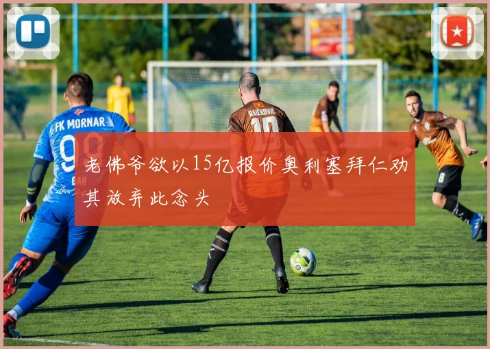 老佛爷欲以15亿报价奥利塞拜仁劝其放弃此念头