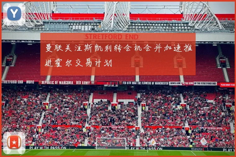 曼联关注斯凯利转会机会并加速推进霍尔交易计划
