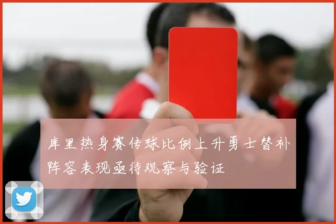 库里热身赛传球比例上升勇士替补阵容表现亟待观察与验证