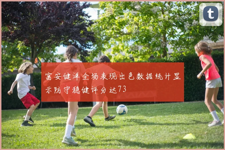 富安健洋全场表现出色数据统计显示防守稳健评分达73